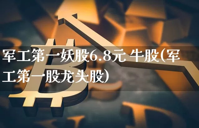军工第一妖股6.8元 牛股(军工第一股龙头股)_https://www.qgjzrcxxzxpt.com_上期所_第1张