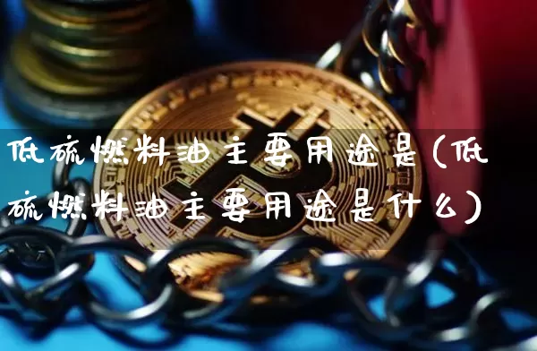低硫燃料油主要用途是(低硫燃料油主要用途是什么)_https://www.qgjzrcxxzxpt.com_上期所_第1张