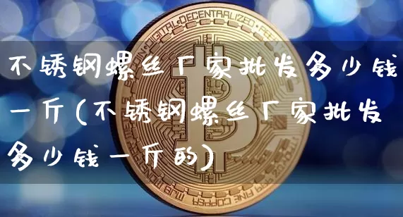 不锈钢螺丝厂家批发多少钱一斤(不锈钢螺丝厂家批发多少钱一斤的)_https://www.qgjzrcxxzxpt.com_上期所_第1张