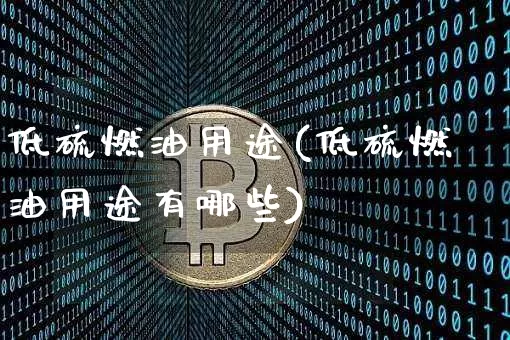 低硫燃油用途(低硫燃油用途有哪些)_https://www.qgjzrcxxzxpt.com_上期所_第1张