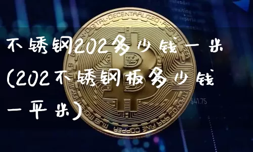 不锈钢202多少钱一米(202不锈钢板多少钱一平米)_https://www.qgjzrcxxzxpt.com_大商所_第1张