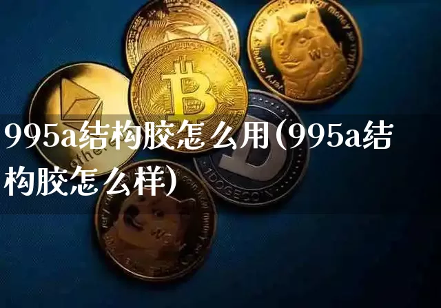 995a结构胶怎么用(995a结构胶怎么样)_https://www.qgjzrcxxzxpt.com_中金所_第1张