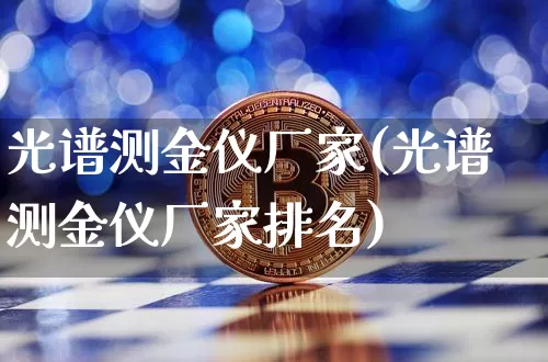 光谱测金仪厂家(光谱测金仪厂家排名)_https://www.qgjzrcxxzxpt.com_上期能源_第1张