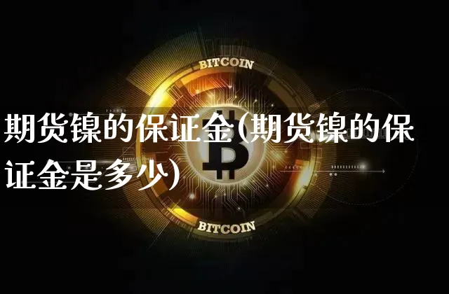 期货镍的保证金(期货镍的保证金是多少)_https://www.qgjzrcxxzxpt.com_郑商所_第1张