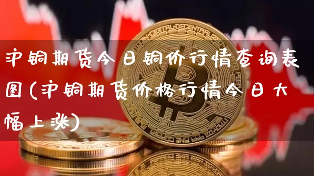 沪铜期货今日铜价行情查询表图(沪铜期货价格行情今日大幅上涨)_https://www.qgjzrcxxzxpt.com_大商所_第1张