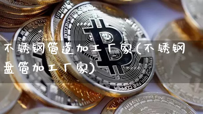 不锈钢管道加工厂家(不锈钢盘管加工厂家)_https://www.qgjzrcxxzxpt.com_大商所_第1张