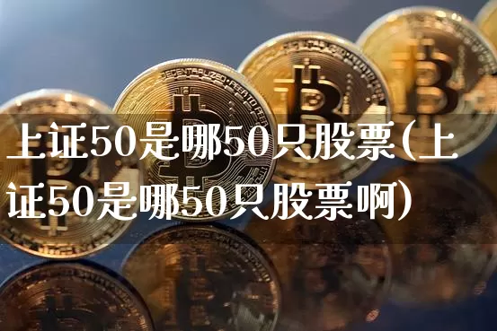 上证50是哪50只股票(上证50是哪50只股票啊)_https://www.qgjzrcxxzxpt.com_广期所_第1张