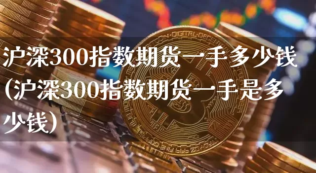 沪深300指数期货一手多少钱(沪深300指数期货一手是多少钱)_https://www.qgjzrcxxzxpt.com_上期所_第1张