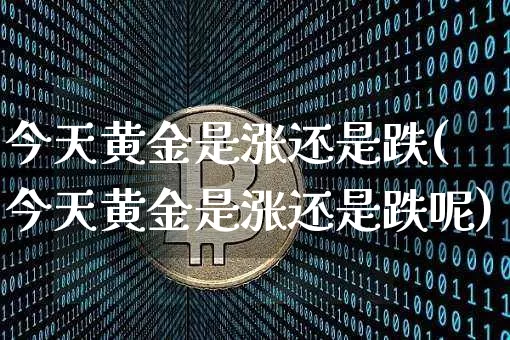 今天黄金是涨还是跌(今天黄金是涨还是跌呢)_https://www.qgjzrcxxzxpt.com_中金所_第1张