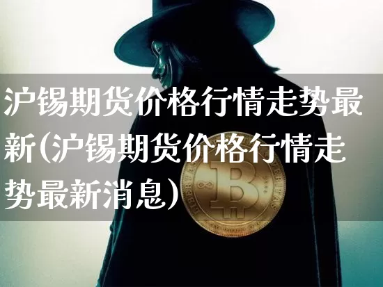 沪锡期货价格行情走势最新(沪锡期货价格行情走势最新消息)_https://www.qgjzrcxxzxpt.com_广期所_第1张
