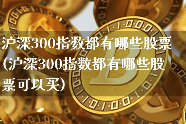 沪深300指数都有哪些股票(沪深300指数都有哪些股票可以买)_https://www.qgjzrcxxzxpt.com_中金所_第1张