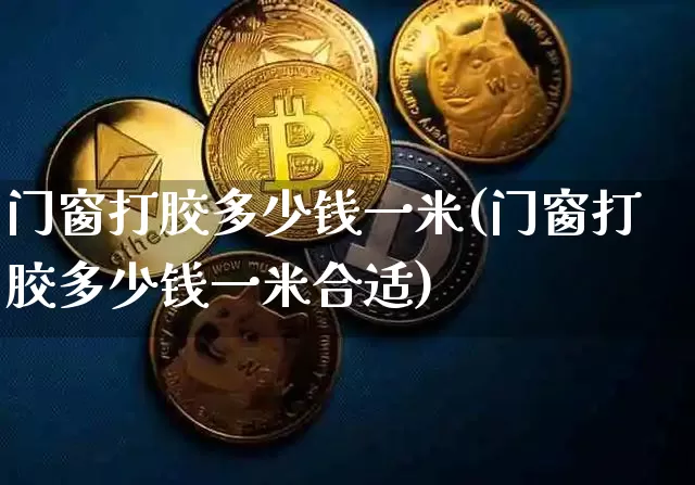 门窗打胶多少钱一米(门窗打胶多少钱一米合适)_https://www.qgjzrcxxzxpt.com_郑商所_第1张