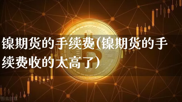 镍期货的手续费(镍期货的手续费收的太高了)_https://www.qgjzrcxxzxpt.com_上期所_第1张