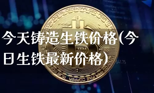 今天铸造生铁价格(今日生铁最新价格)_https://www.qgjzrcxxzxpt.com_中金所_第1张