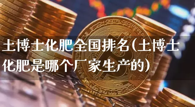 土博士化肥全国排名(土博士化肥是哪个厂家生产的)_https://www.qgjzrcxxzxpt.com_上期所_第1张