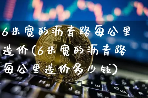 6米宽的沥青路每公里造价(6米宽的沥青路每公里造价多少钱)_https://www.qgjzrcxxzxpt.com_广期所_第1张