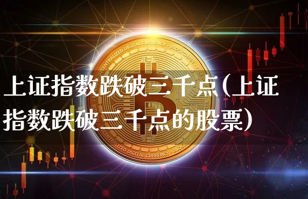 上证指数跌破三千点(上证指数跌破三千点的股票)_https://www.qgjzrcxxzxpt.com_郑商所_第1张