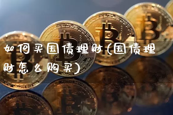 如何买国债理财(国债理财怎么购买)_https://www.qgjzrcxxzxpt.com_广期所_第1张