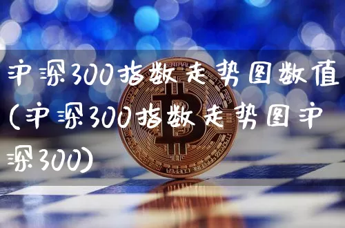 沪深300指数走势图数值(沪深300指数走势图沪深300)_https://www.qgjzrcxxzxpt.com_中金所_第1张