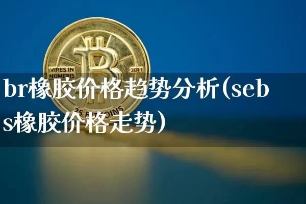 br橡胶价格趋势分析(sebs橡胶价格走势)_https://www.qgjzrcxxzxpt.com_中金所_第1张