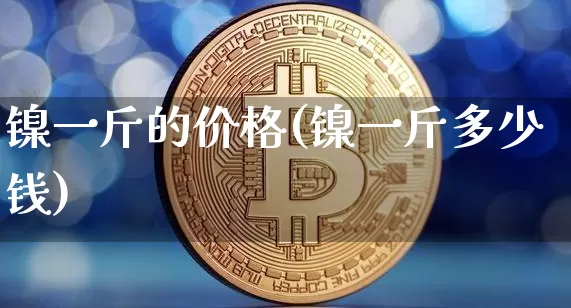 镍一斤的价格(镍一斤多少钱)_https://www.qgjzrcxxzxpt.com_上期所_第1张