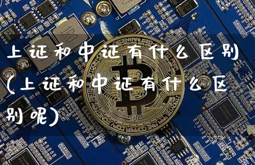 上证和中证有什么区别(上证和中证有什么区别呢)_https://www.qgjzrcxxzxpt.com_郑商所_第1张