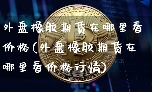 外盘橡胶期货在哪里看价格(外盘橡胶期货在哪里看价格行情)_https://www.qgjzrcxxzxpt.com_广期所_第1张