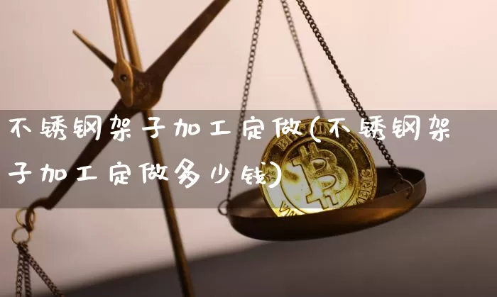 不锈钢架子加工定做(不锈钢架子加工定做多少钱)_https://www.qgjzrcxxzxpt.com_中金所_第1张