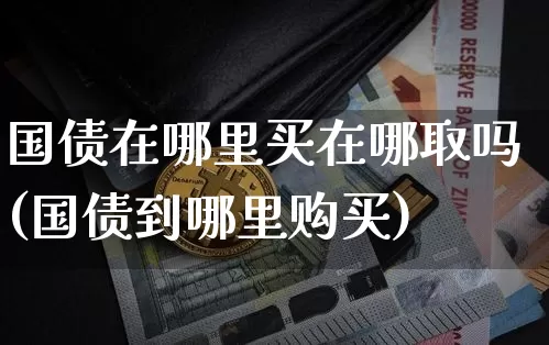 国债在哪里买在哪取吗(国债到哪里购买)_https://www.qgjzrcxxzxpt.com_广期所_第1张