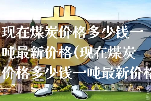 现在煤炭价格多少钱一吨最新价格(现在煤炭价格多少钱一吨最新价格走势)_https://www.qgjzrcxxzxpt.com_上期能源_第1张