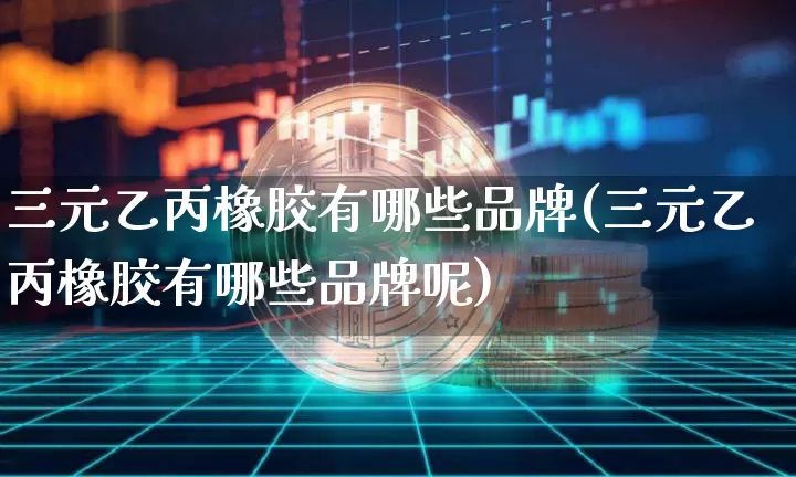 三元乙丙橡胶有哪些品牌(三元乙丙橡胶有哪些品牌呢)_https://www.qgjzrcxxzxpt.com_中金所_第1张