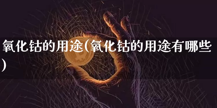氧化钴的用途(氧化钴的用途有哪些)_https://www.qgjzrcxxzxpt.com_大商所_第1张