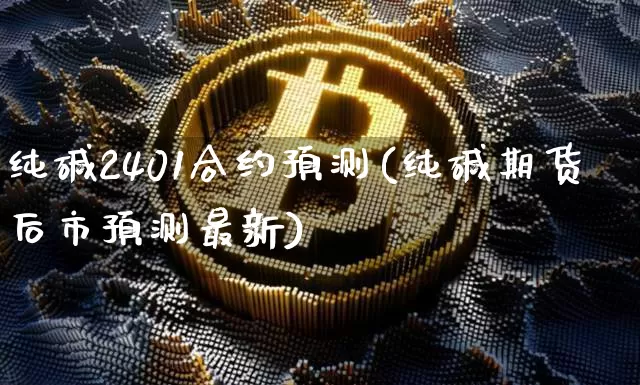 纯碱2401合约预测(纯碱期货后市预测最新)_https://www.qgjzrcxxzxpt.com_上期能源_第1张