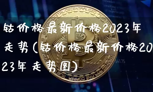 钴价格最新价格2023年走势(钴价格最新价格2023年走势图)_https://www.qgjzrcxxzxpt.com_上期能源_第1张
