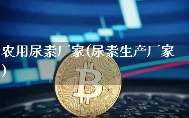 农用尿素厂家(尿素生产厂家)_https://www.qgjzrcxxzxpt.com_郑商所_第1张