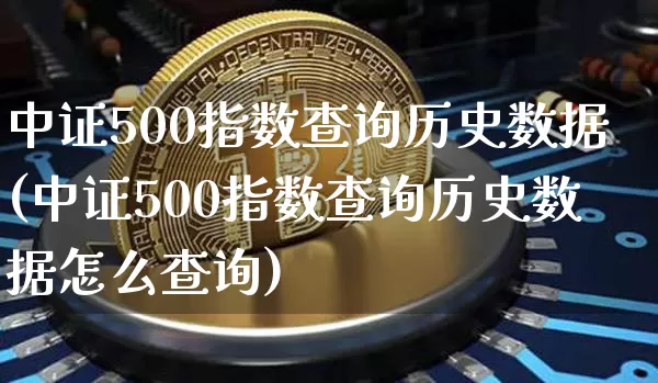 中证500指数查询历史数据(中证500指数查询历史数据怎么查询)_https://www.qgjzrcxxzxpt.com_上期所_第1张