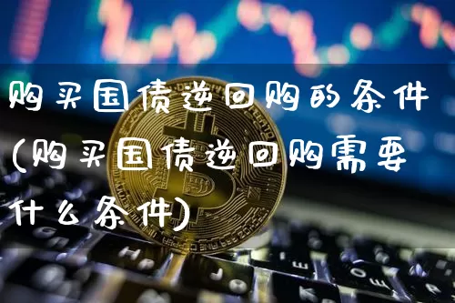 购买国债逆回购的条件(购买国债逆回购需要什么条件)_https://www.qgjzrcxxzxpt.com_郑商所_第1张