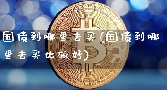 国债到哪里去买(国债到哪里去买比较好)_https://www.qgjzrcxxzxpt.com_大商所_第1张