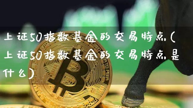 上证50指数基金的交易特点(上证50指数基金的交易特点是什么)_https://www.qgjzrcxxzxpt.com_上期所_第1张