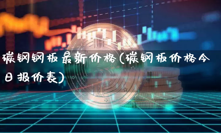 碳钢钢板最新价格(碳钢板价格今日报价表)_https://www.qgjzrcxxzxpt.com_上期能源_第1张