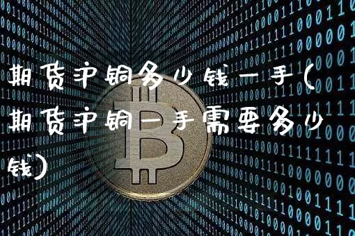 期货沪铜多少钱一手(期货沪铜一手需要多少钱)_https://www.qgjzrcxxzxpt.com_上期能源_第1张