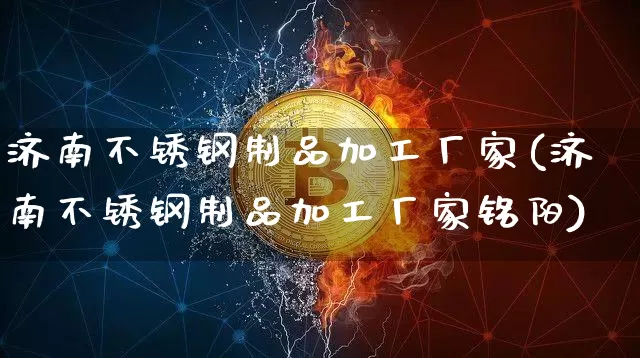 济南不锈钢制品加工厂家(济南不锈钢制品加工厂家铭阳)_https://www.qgjzrcxxzxpt.com_上期能源_第1张