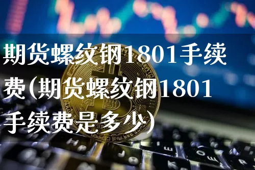 期货螺纹钢1801手续费(期货螺纹钢1801手续费是多少)_https://www.qgjzrcxxzxpt.com_广期所_第1张