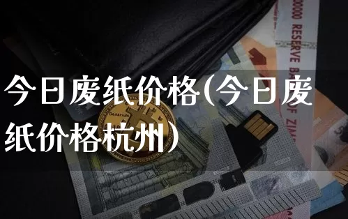 今日废纸价格(今日废纸价格杭州)_https://www.qgjzrcxxzxpt.com_大商所_第1张