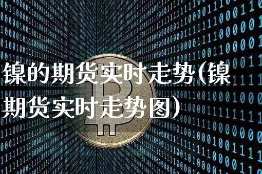 镍的期货实时走势(镍期货实时走势图)_https://www.qgjzrcxxzxpt.com_郑商所_第1张