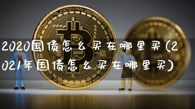 2020国债怎么买在哪里买(2021年国债怎么买在哪里买)_https://www.qgjzrcxxzxpt.com_郑商所_第1张