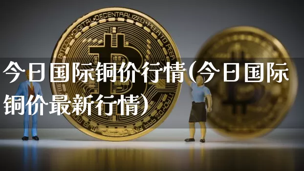 今日国际铜价行情(今日国际铜价最新行情)_https://www.qgjzrcxxzxpt.com_中金所_第1张