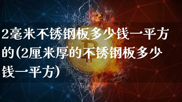 2毫米不锈钢板多少钱一平方的(2厘米厚的不锈钢板多少钱一平方)_https://www.qgjzrcxxzxpt.com_中金所_第1张