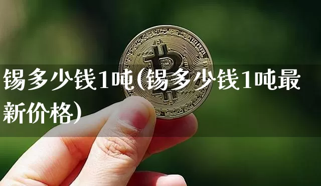 锡多少钱1吨(锡多少钱1吨最新价格)_https://www.qgjzrcxxzxpt.com_大商所_第1张