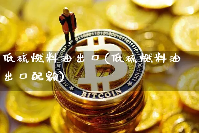 低硫燃料油出口(低硫燃料油出口配额)_https://www.qgjzrcxxzxpt.com_上期所_第1张